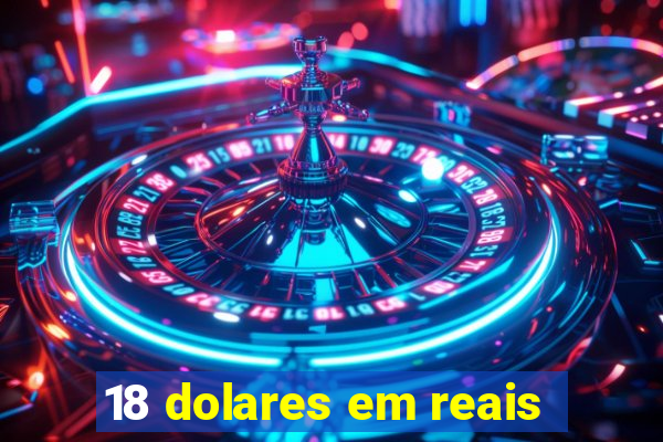 18 dolares em reais